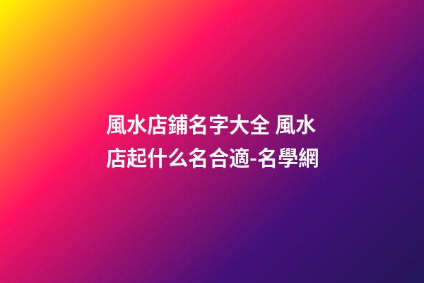 風水店鋪名字大全 風水店起什么名合適-名學網